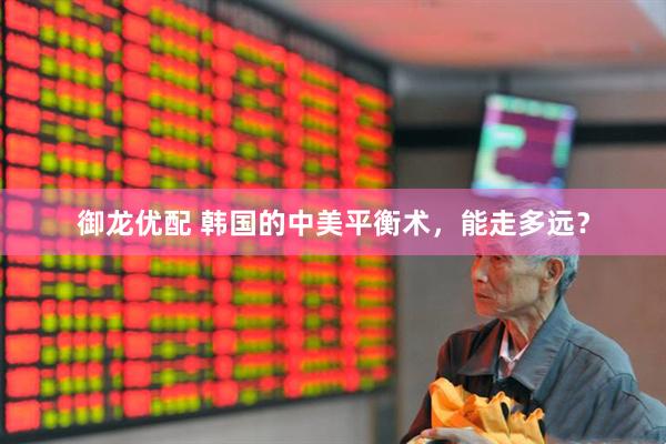 御龙优配 韩国的中美平衡术，能走多远？