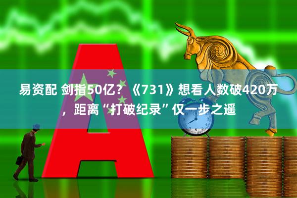 易资配 剑指50亿？《731》想看人数破420万，距离“打破纪录”仅一步之遥