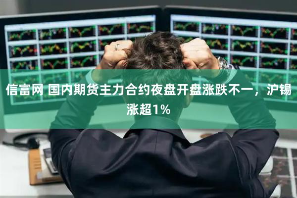 信富网 国内期货主力合约夜盘开盘涨跌不一，沪锡涨超1%