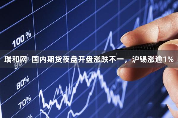 瑞和网  国内期货夜盘开盘涨跌不一，沪锡涨逾1%