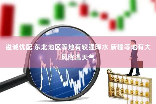 溢诚优配 东北地区等地有较强降水 新疆等地有大风降温天气
