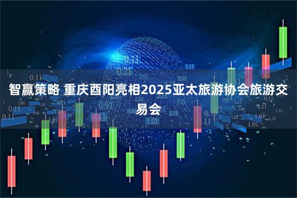 智赢策略 重庆酉阳亮相2025亚太旅游协会旅游交易会