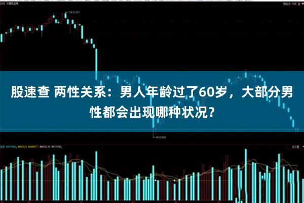 股速查 两性关系：男人年龄过了60岁，大部分男性都会出现哪种状况？