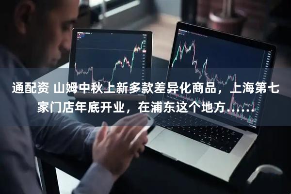通配资 山姆中秋上新多款差异化商品，上海第七家门店年底开业，在浦东这个地方……