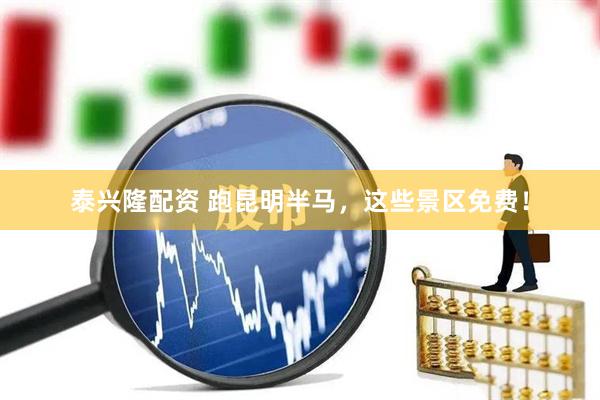 泰兴隆配资 跑昆明半马，这些景区免费！