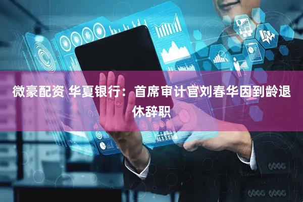 微豪配资 华夏银行：首席审计官刘春华因到龄退休辞职