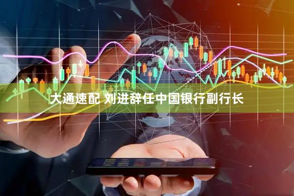 大通速配 刘进辞任中国银行副行长