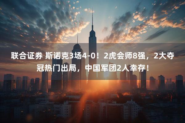 联合证券 斯诺克3场4-0！2虎会师8强，2大夺冠热门出局，中国军团2人幸存！