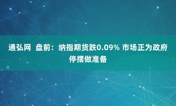 通弘网  盘前：纳指期货跌0.09% 市场正为政府停摆做准备