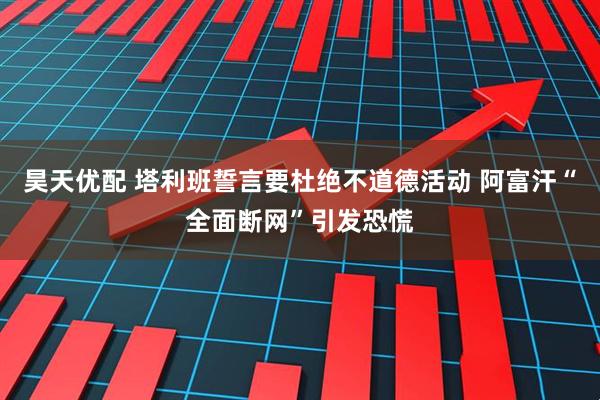 昊天优配 塔利班誓言要杜绝不道德活动 阿富汗“全面断网”引发恐慌
