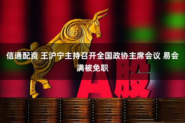 信通配资 王沪宁主持召开全国政协主席会议 易会满被免职