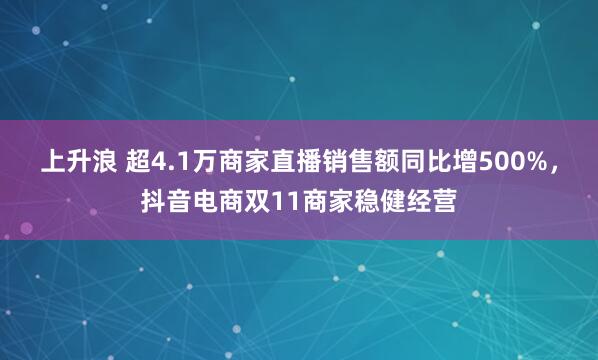上升浪 超4.1万商家直播销售额同比增500%，抖音电商双11商家稳健经营