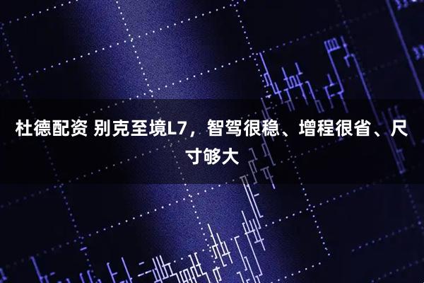 杜德配资 别克至境L7,智驾很稳、增程很省、尺寸够大