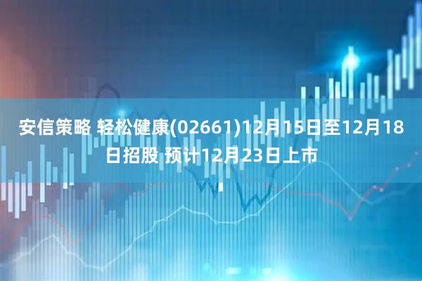 安信策略 轻松健康(02661)12月15日至12月18日招股 预计12月23日上市