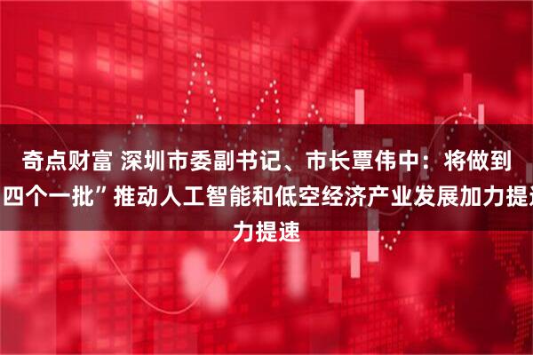 奇点财富 深圳市委副书记、市长覃伟中:将做到“四个一批”推动人工智能和低空经济产业发展加力提速