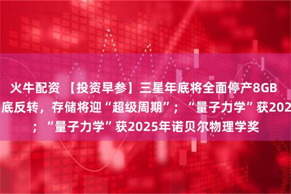 火牛配资 【投资早参】三星年底将全面停产8GB DDR4模组，供需彻底反转，存储将迎“超级周期”；“量子力学”获2025年诺贝尔物理学奖