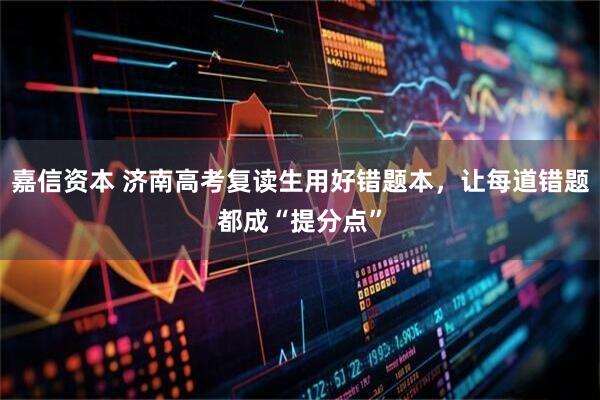 嘉信资本 济南高考复读生用好错题本，让每道错题都成“提分点”