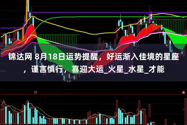 锦达网 8月18日运势提醒,好运渐入佳境的星座,谨言慎行,喜迎大运_火星_水星_才能