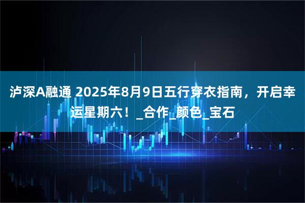 泸深A融通 2025年8月9日五行穿衣指南,开启幸运星期六!_合作_颜色_宝石