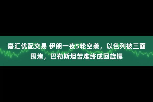 嘉汇优配交易 伊朗一夜5轮空袭，以色列被三面围堵，巴勒斯坦苦难终成回旋镖