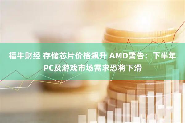 福牛财经 存储芯片价格飙升 AMD警告：下半年PC及游戏市场需求恐将下滑