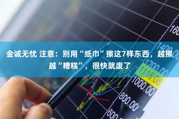 金诚无忧 注意：别用“纸巾”擦这7样东西，越擦越“糟糕”，很快就废了