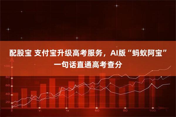 配股宝 支付宝升级高考服务，AI版“蚂蚁阿宝”一句话直通高考查分