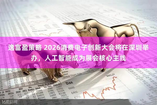 逸富盈策略 2026消费电子创新大会将在深圳举办，人工智能成为展会核心主线